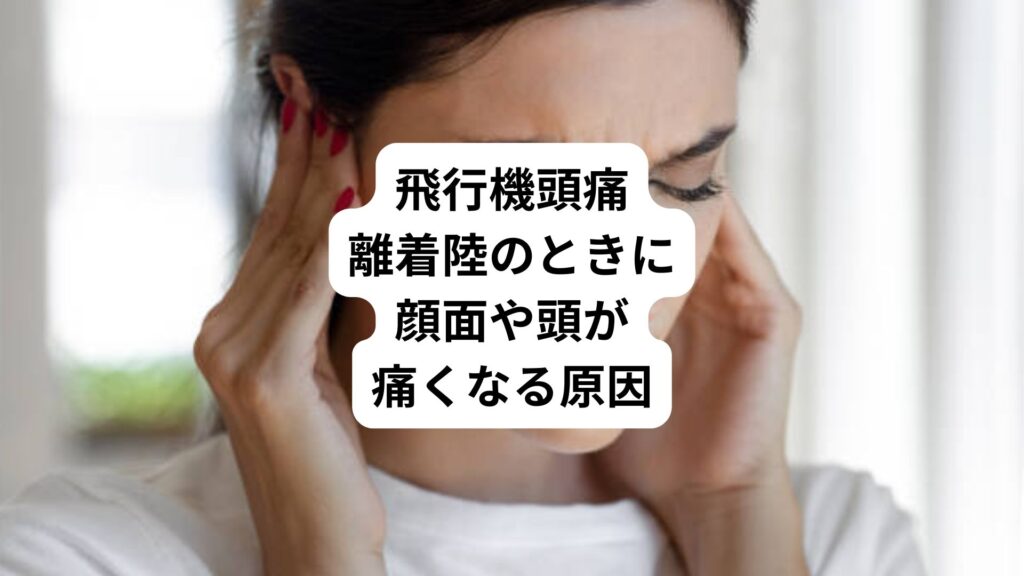 飛行機頭痛｜離着陸のときに顔面や頭が痛くなる原因