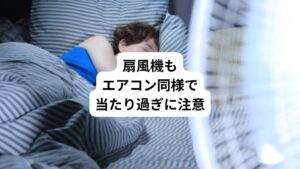 「扇風機は風を送るだけだから、エアコンの冷風よりも体に悪影響がなさそう」
このようなイメージを扇風機に抱いている方も多いと思います。
健康を考えてエアコンをつけっぱなしにして寝ないという方でも、扇風機はつけっぱなしにしているという方は多いのではないでしょうか。
しかし、エアコンも扇風機も、「風に直接当たると体が冷える」ということには変わりがありません。
人間の体は疲労回復のため、睡眠中に代謝が活発になって体温が下がります。
そのときに扇風機の風に当たると、必要以上に体が冷えてしまうのです。
つまり、エアコンの風であっても扇風機の風であっても、睡眠中に体を冷やす風に当たり続けることは体に悪影響を及ぼします。