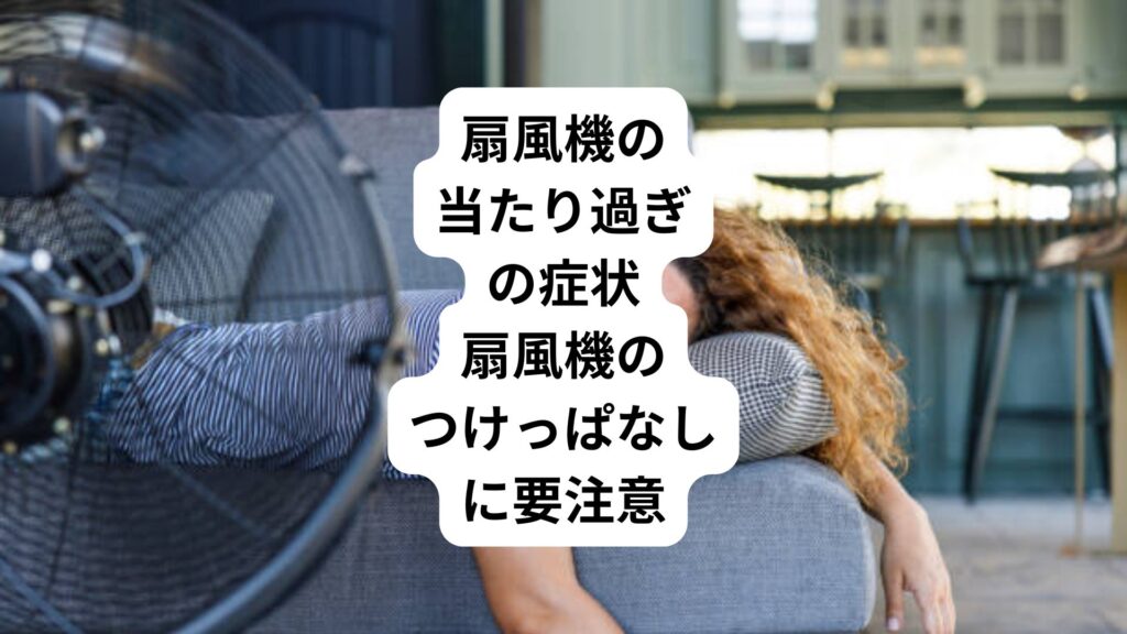 扇風機の当たり過ぎの症状|扇風機のつけっぱなしに要注意