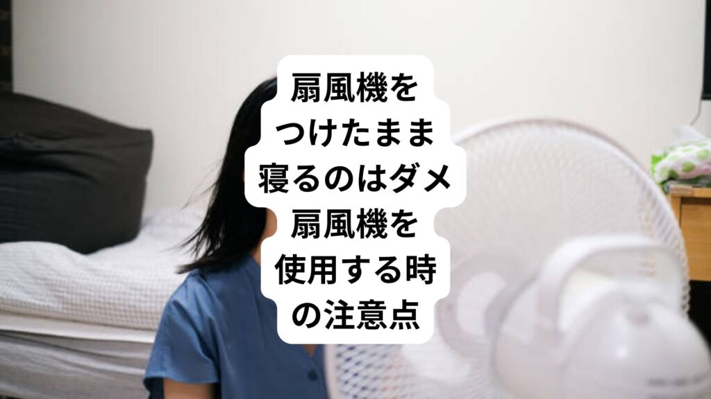 扇風機をつけたまま寝るのはダメ|扇風機を使用する時の注意点