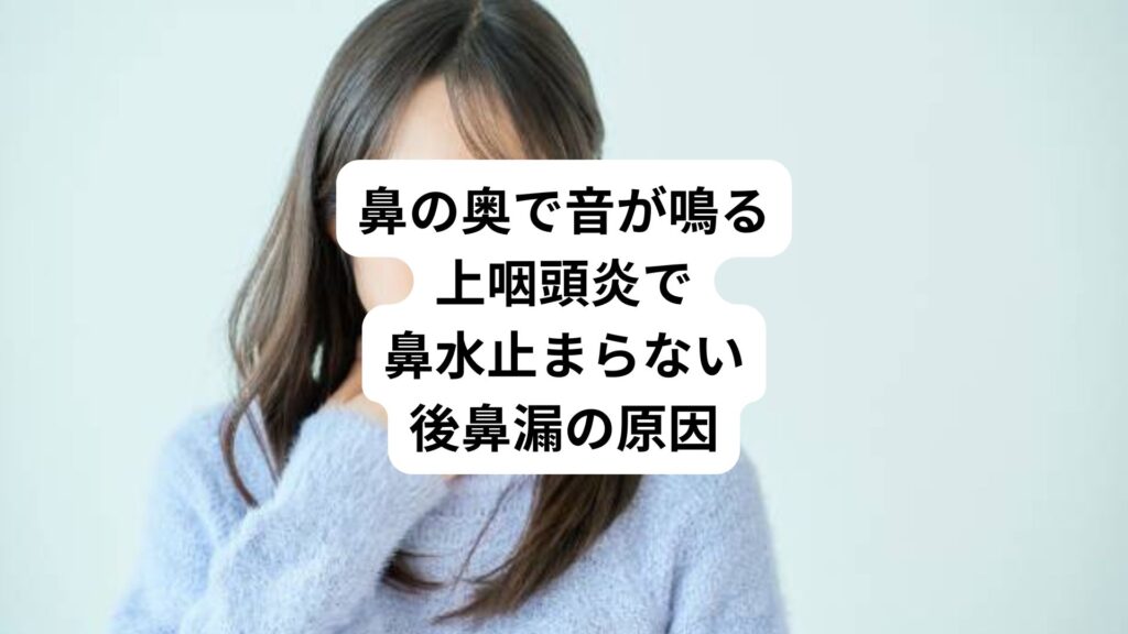 鼻の奥で音が鳴る|上咽頭炎で鼻水止まらない後鼻漏の原因