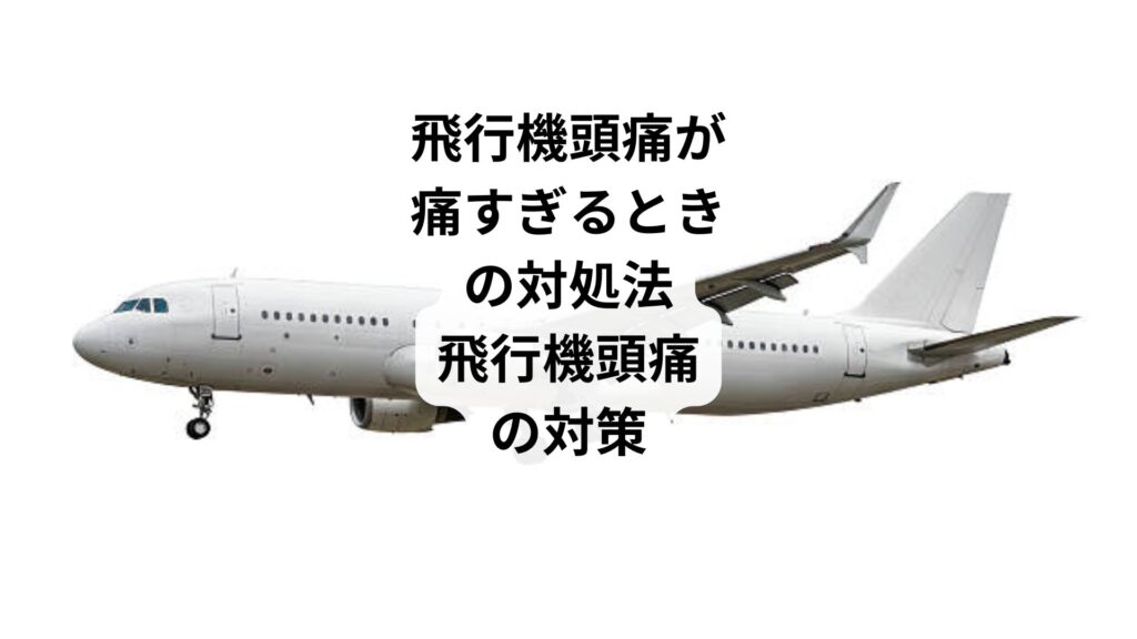 飛行機頭痛が痛すぎるときの対処法｜飛行機頭痛の対策