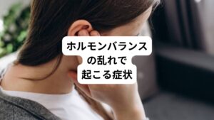 【生理不順】
無月経・過多月経・過少月経・頻発月経
【生理痛】
器質性月経困難症・機能性月経困難症
【不正出血】
不妊(排卵障害・黄体機能障害・高プロラクチン血症)
【PMS / 月経前症候群】
頭痛・乳房の張りや痛み・手足のむくみ・気分の落ち込み・イラだち・怒りの爆発
【自律神経失調症】
めまい・動悸・倦怠感・頭痛・不眠
【更年期障害】
肌荒れ / ニキビ
上記以外にも、ホルモンバランスの乱れが原因となる症状は多数あります。
ホルモンバランスが崩れると、身体症状だけでなく、気分の落ち込みや不安感、コントロールできない怒りといった精神症状も現れるのです。