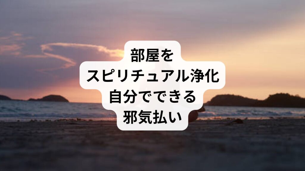 部屋をスピリチュアル浄化｜自分でできる邪気払い