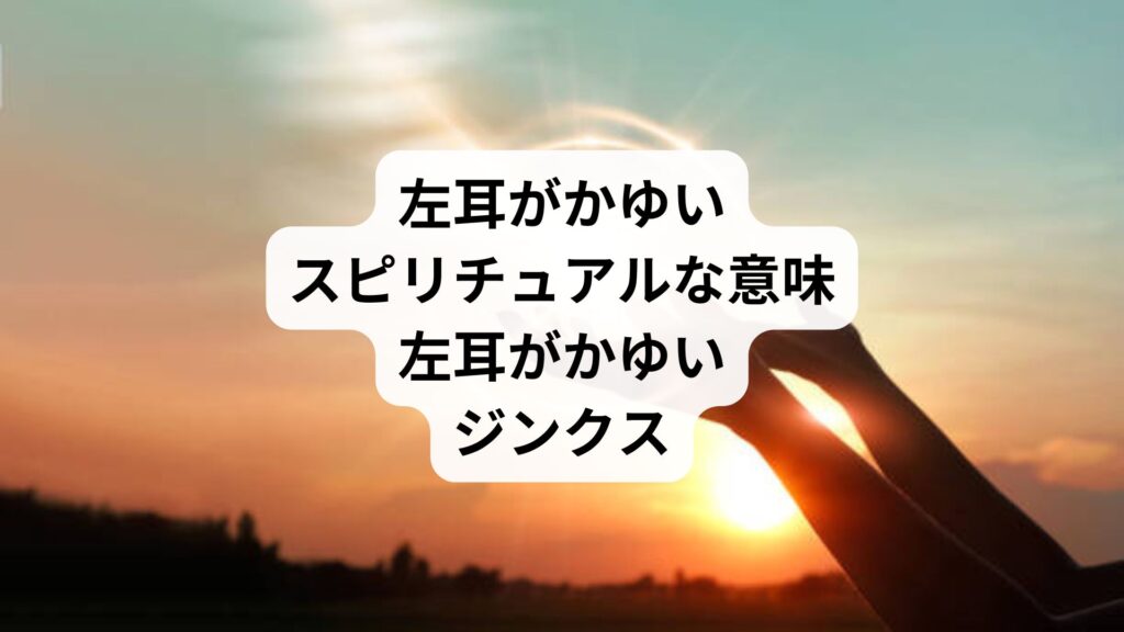 左耳がかゆいスピリチュアルな意味｜左耳がかゆいジンクス