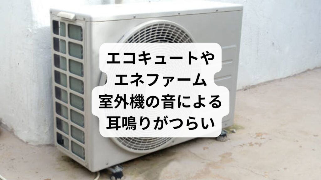 エコキュートやエネファーム｜室外機の音による耳鳴りがつらい