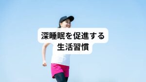 「深睡眠の改善方法」として、日常生活で取り入れたい習慣を紹介します。

規則正しい睡眠時間：毎日同じ時間に寝起きすることで体内時計を整える。
朝の光を浴びる：太陽光を浴びることでメラトニン分泌が調整される。
適度な運動：ウォーキングやヨガで血流を促進し、深い眠りを誘う。
入浴習慣：ぬるめのお湯に浸かり、体温の変化で自然な眠気を促す。
ストレス管理：瞑想や呼吸法で心身を落ち着ける。

これらの習慣は「深睡眠の促進」に直結します。