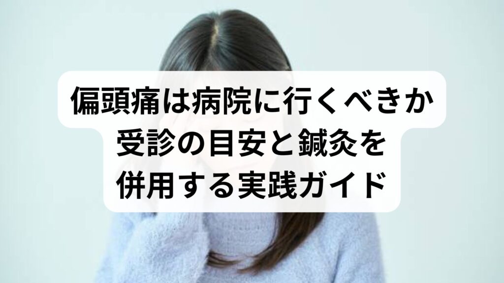 偏頭痛は病院に行くべきか｜受診の目安と鍼灸を併用する実践ガイド