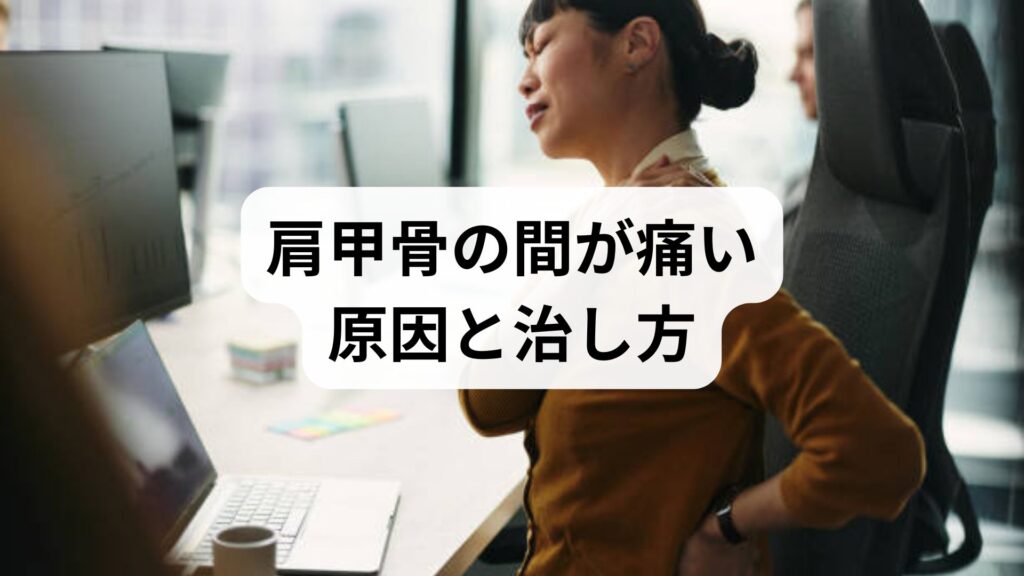 肩甲骨の間が痛い原因と治し方｜内臓・神経・姿勢別の改善対策【完全ガイド】