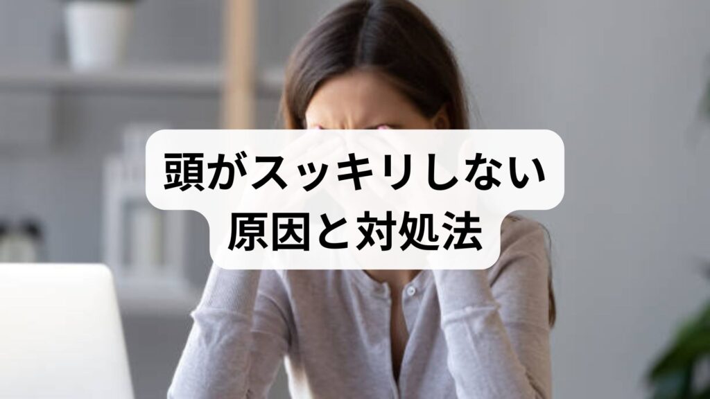 頭がスッキリしない原因と対処法｜自律神経や病気の可能性、脳疲労の改善策を解説