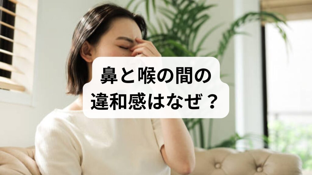 鼻と喉の間の違和感はなぜ？原因（後鼻漏・上咽頭炎）とスッキリ治す対処法