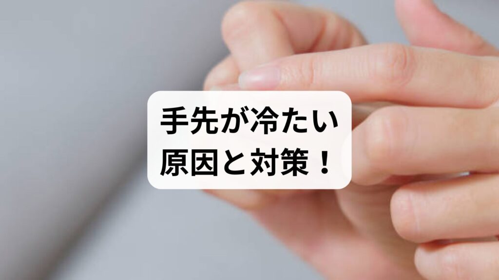 手先が冷たい原因と対策！指先の冷え・しびれを根本改善する血行促進ガイド