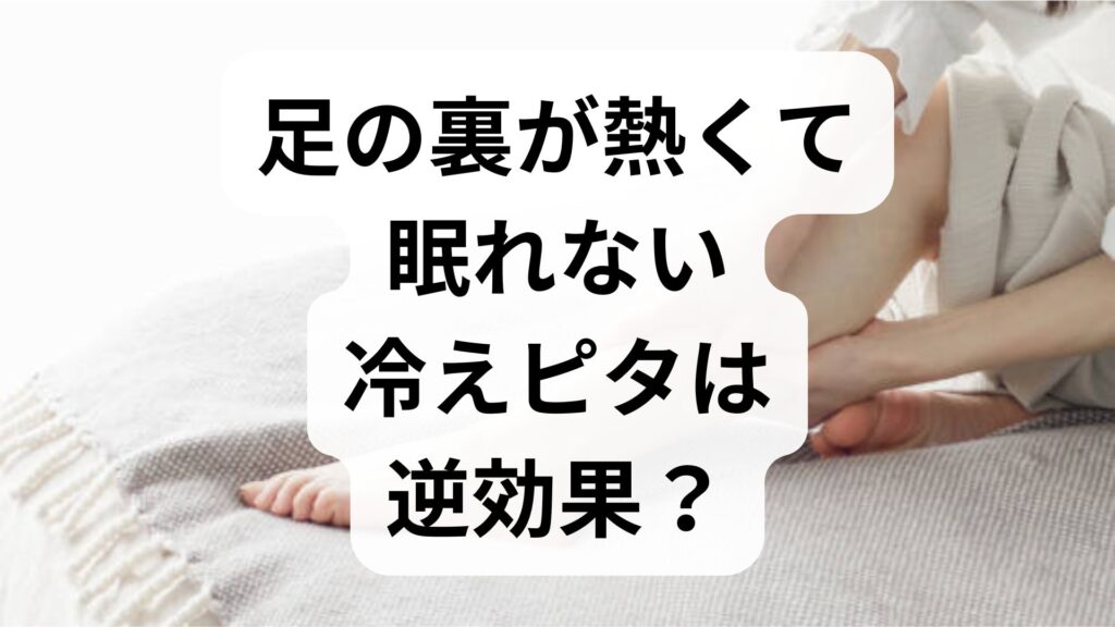 足の裏が熱くて眠れない！冷えピタは逆効果？原因と正しい対処法を専門家が解説