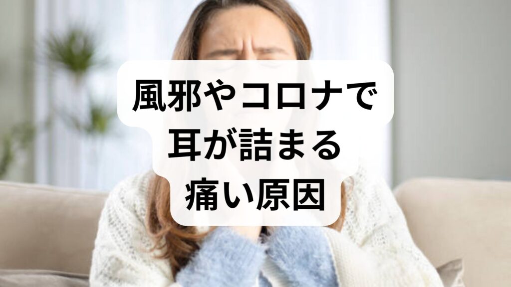 風邪やコロナで耳が詰まる・痛い原因は？対処法と受診の目安を解説
