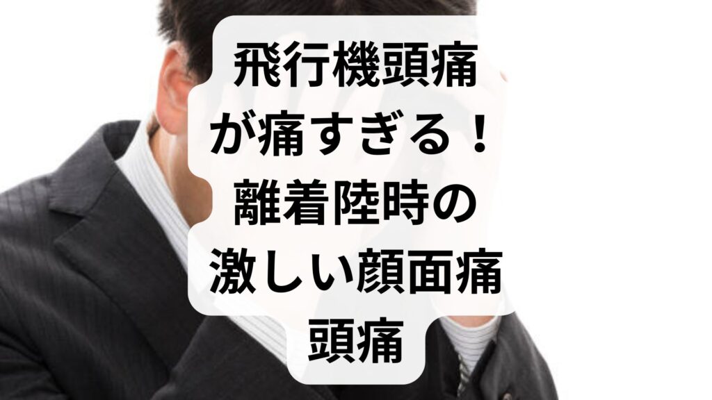 飛行機頭痛が痛すぎる！離着陸時の激しい顔面痛・頭痛の原因と今すぐできる対策5選