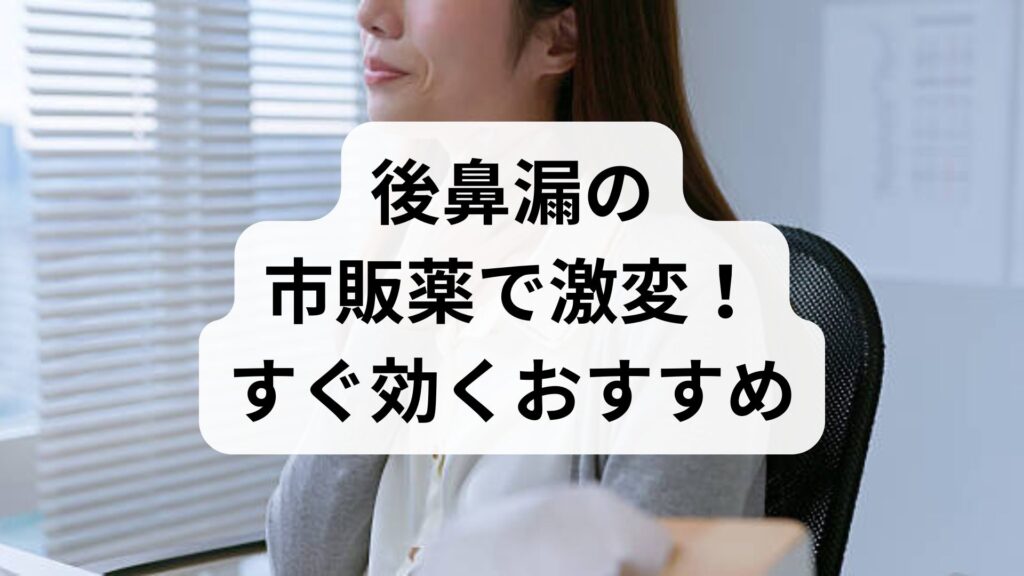 後鼻漏の市販薬で激変！すぐ効くおすすめと喉の張り付きを解消する対策