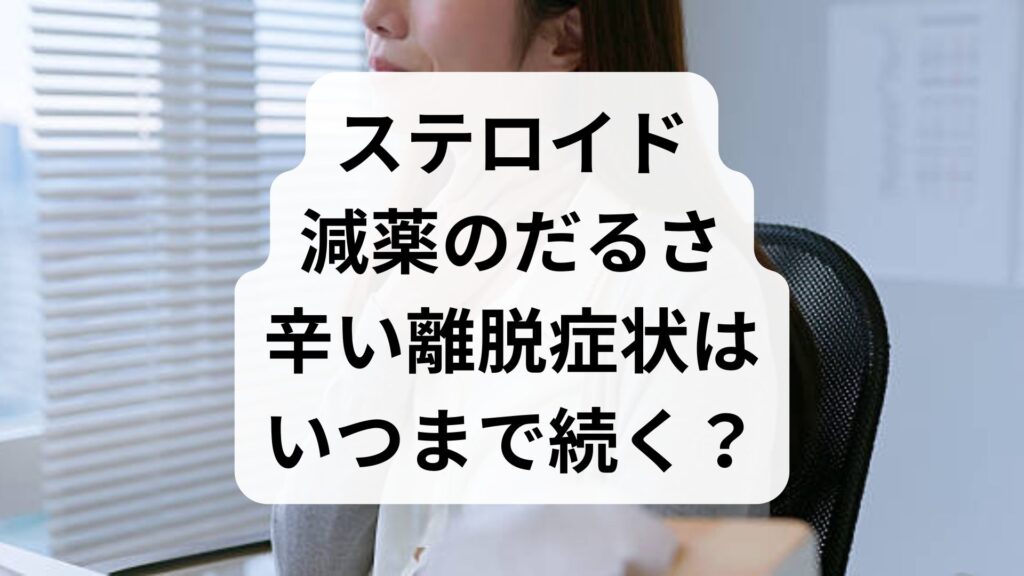 ステロイド減薬のだるさ・辛い離脱症状はいつまで続く？原因と対処法を専門医の視点から解説