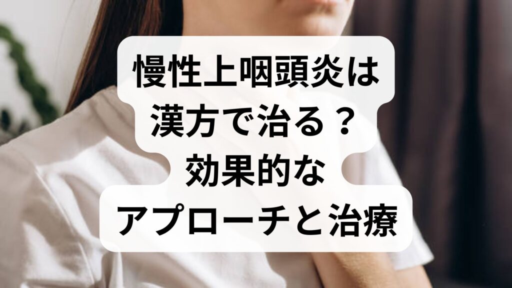 慢性上咽頭炎は漢方で治る？効果的なアプローチと治療の考え方