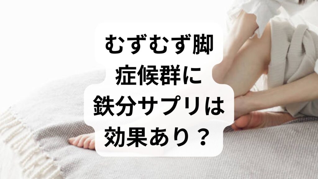 むずむず脚症候群に鉄分サプリは効果あり？ポカリや知恵袋の対策も徹底解説！