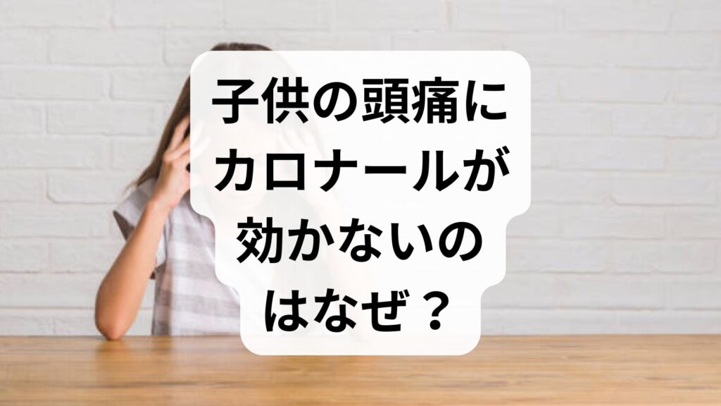 子供の頭痛にカロナールが効かないのはなぜ？原因と正しい対処法を解説