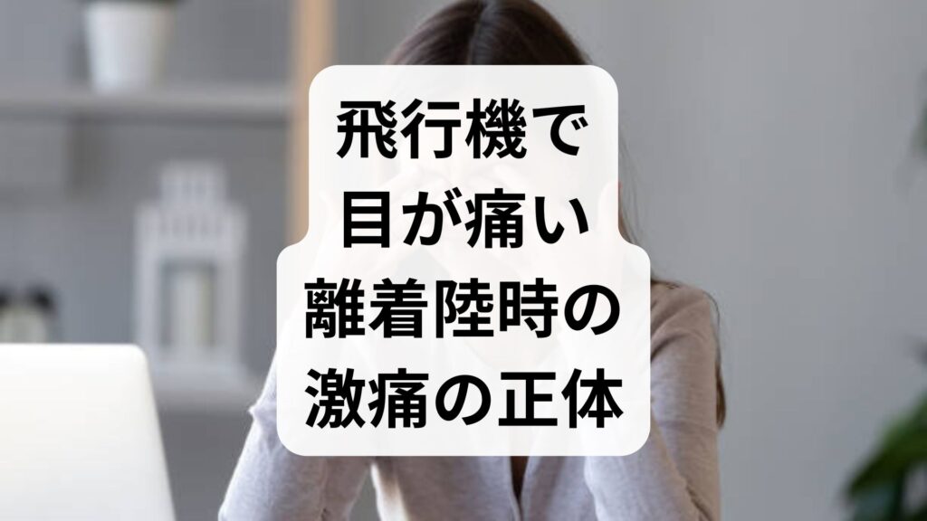 飛行機で目が痛い！離着陸時の激痛の正体と今すぐできる対策5選