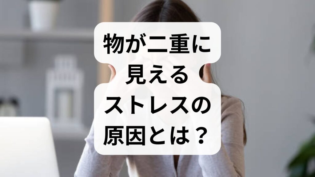 物が二重に見えるストレスの原因とは？受診の目安と心を楽にする対策