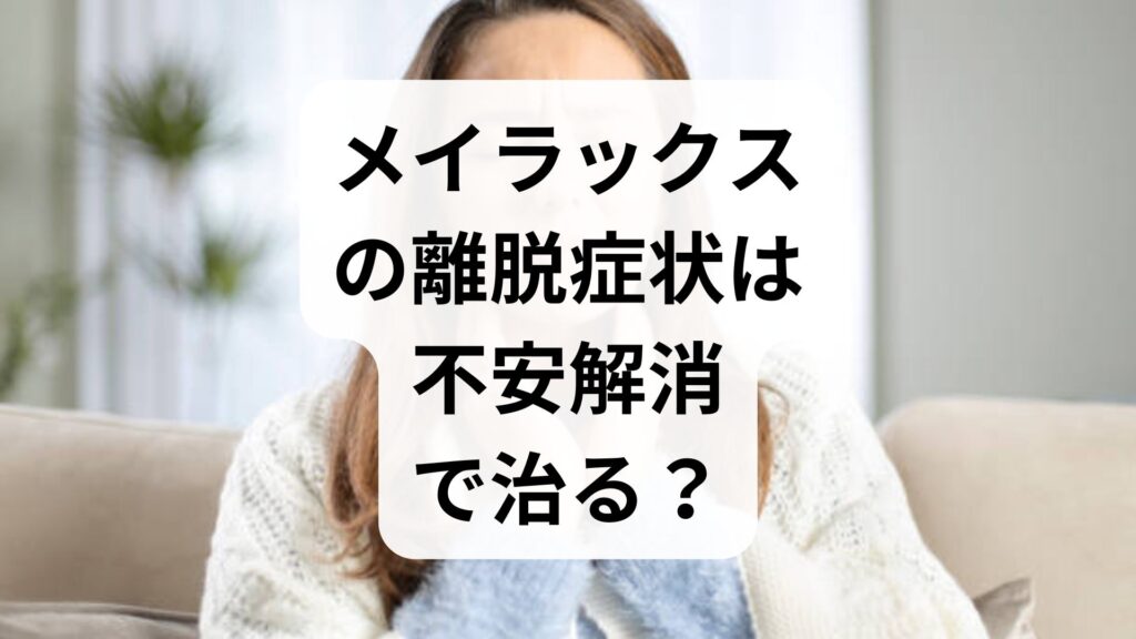 【専門家監修】メイラックスの離脱症状は不安解消で治る？正しい知識と対処法