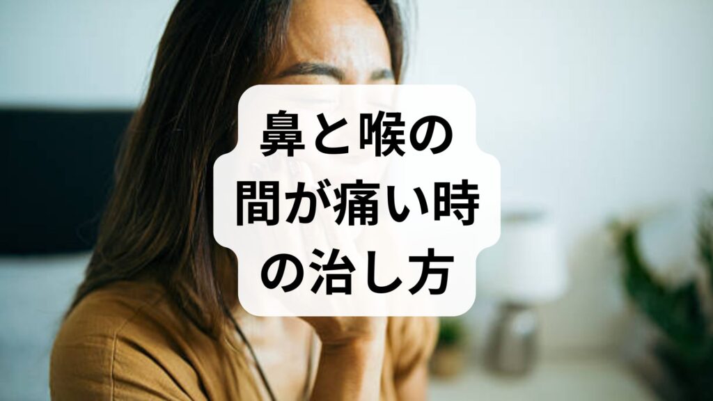 鼻と喉の間が痛い時の治し方｜原因とすぐできる応急処置・受診の目安