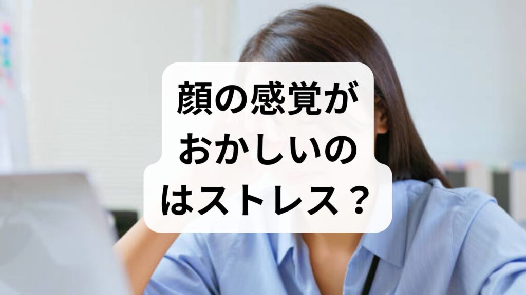 顔の感覚がおかしいのはストレス？原因と今すぐできる対策を解説