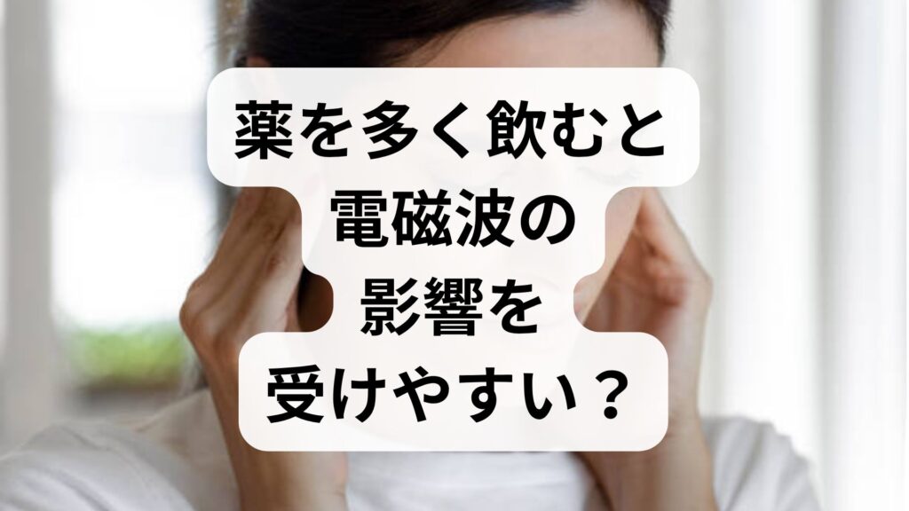 薬を多く飲むと電磁波の影響を受けやすい？真実と不安解消法