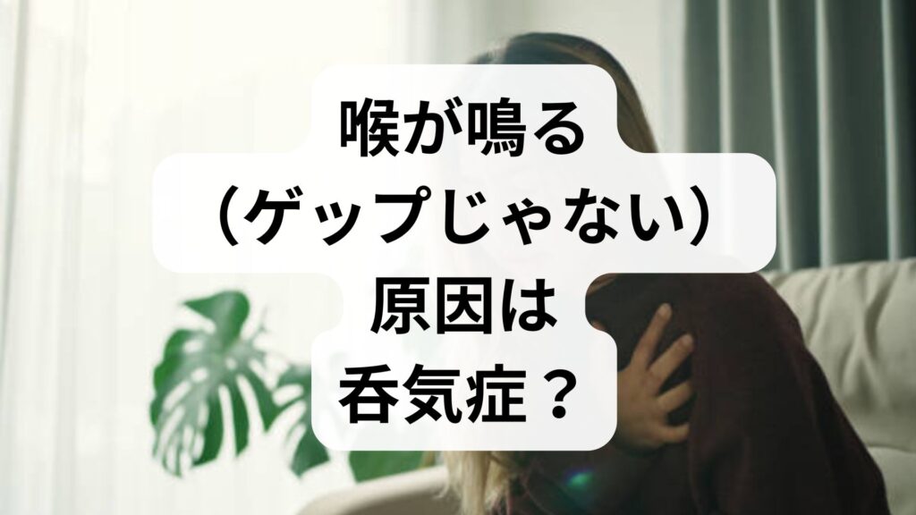 【専門家監修】喉が鳴る（ゲップじゃない）原因は呑気症？不快な音の正体と対処法