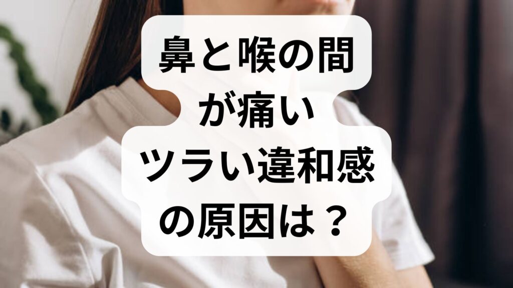 鼻と喉の間が痛い・ツラい違和感の原因は？治し方・受診の目安を医師目線で徹底解説