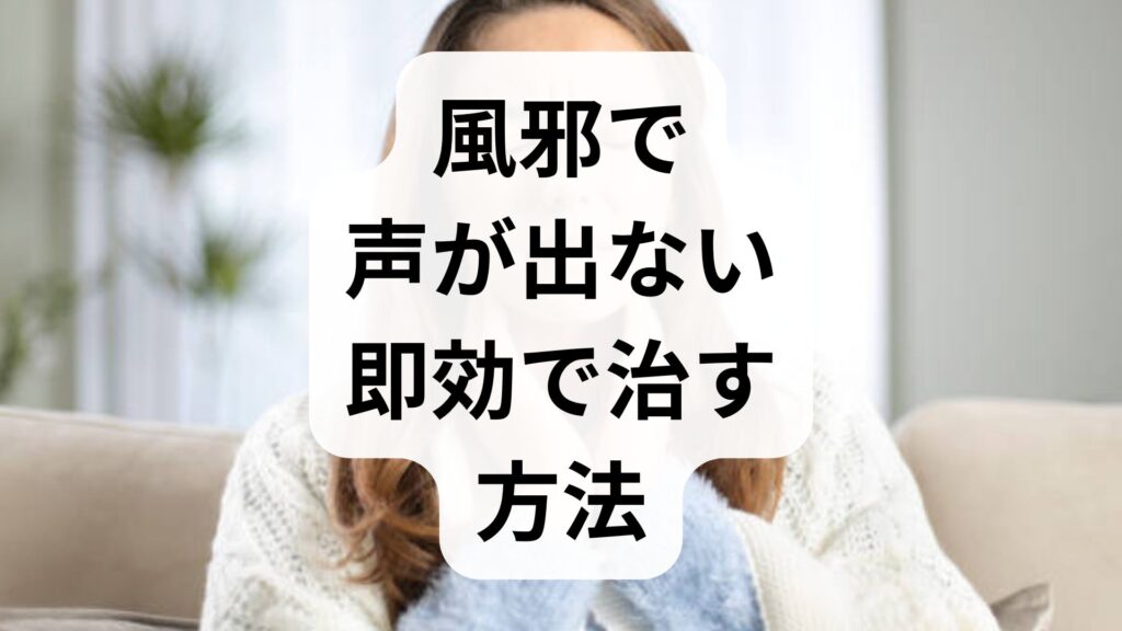 風邪で声が出ない！即効で治す方法と今すぐ試せる対処法
