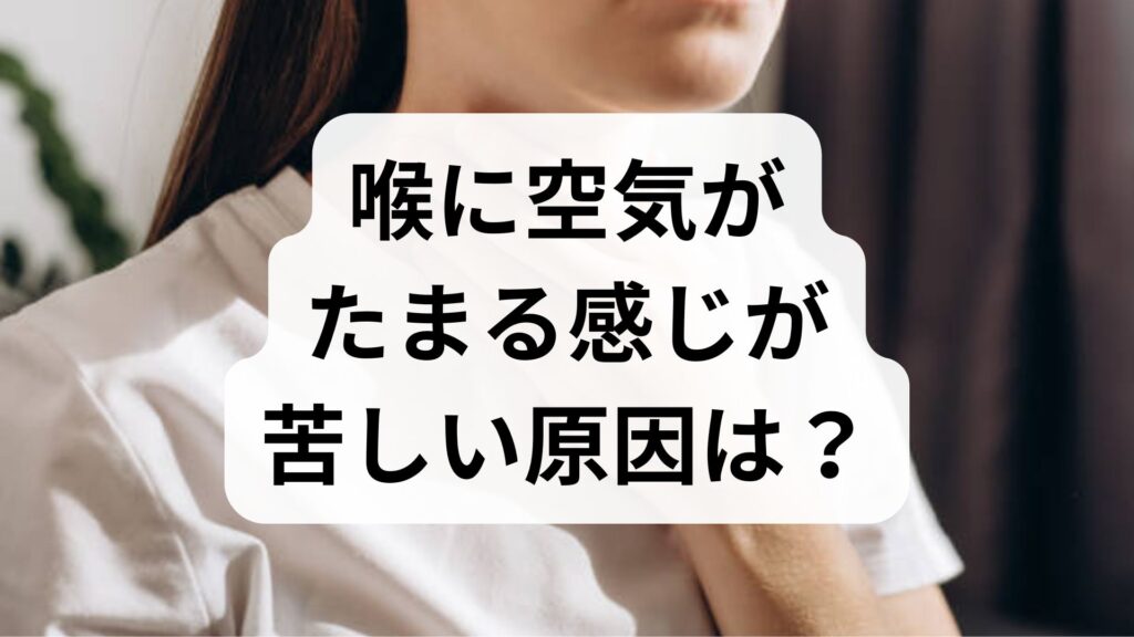 喉に空気がたまる感じが苦しい原因は？呑気症の症状と改善策