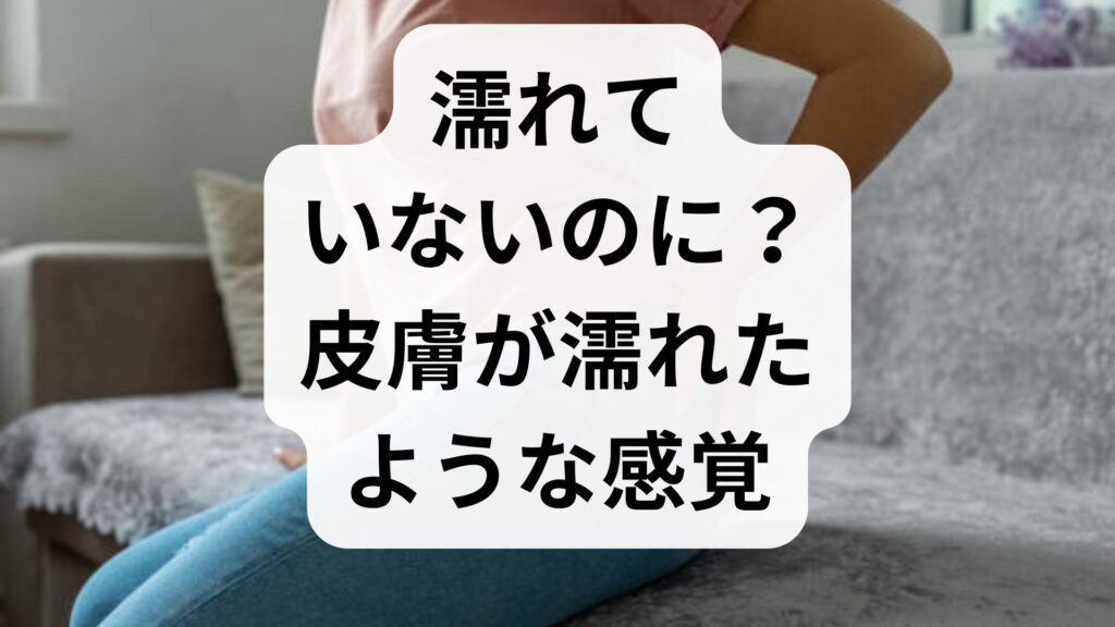 【濡れていないのに？】皮膚が濡れたような感覚の正体とは？原因と受診の目安を解説