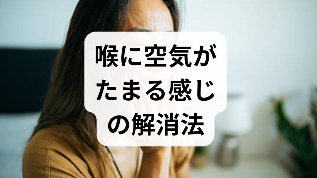 喉に空気がたまる感じの解消法5選！原因と今すぐできるセルフケア