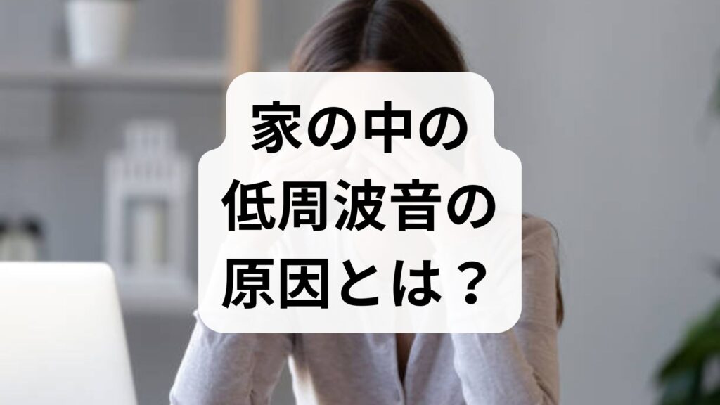 家の中の低周波音の原因とは？不快感の理由と今すぐできる対策