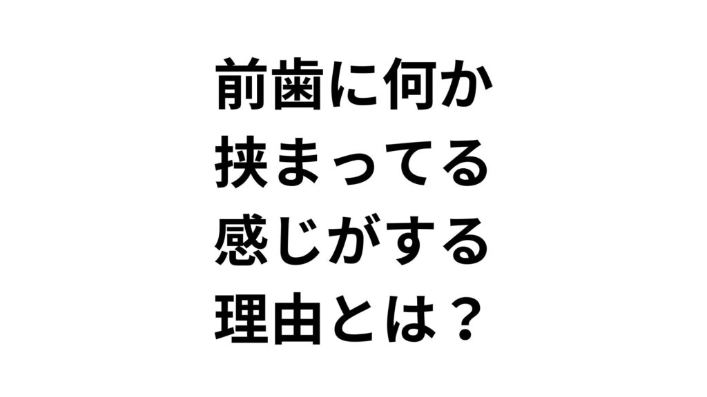前歯に何か挟まってる感じがする理由とは？考えられる原因と対処法