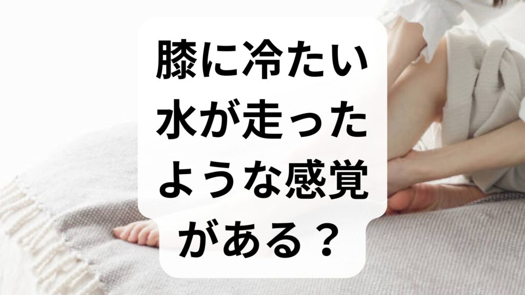 膝に冷たい水が走ったような感覚がある？原因と対処法・受診の目安を徹底解説