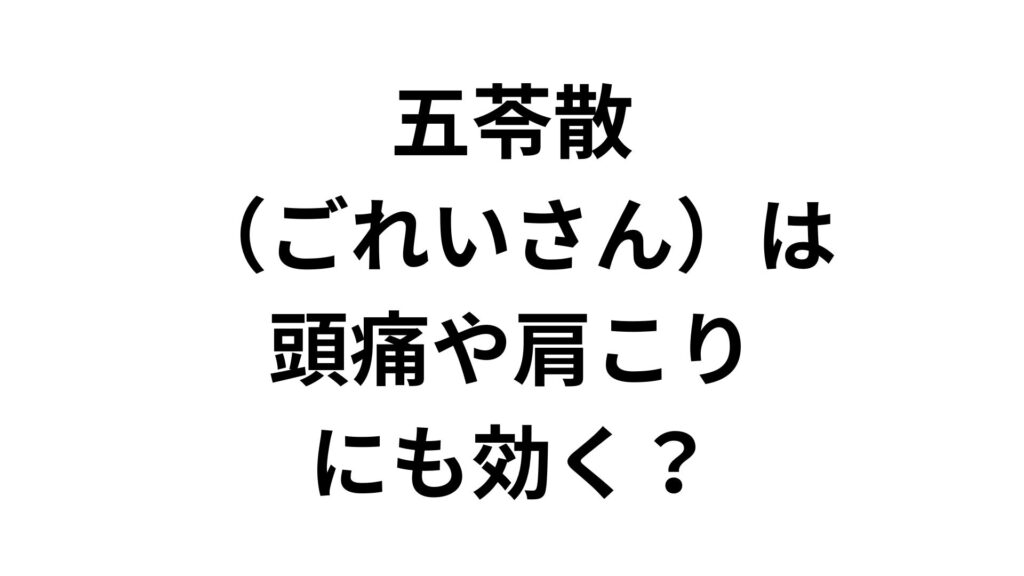 五苓散（ごれいさん）は頭痛や肩こりにも効く？原因と仕組みを分かりやすく解説
