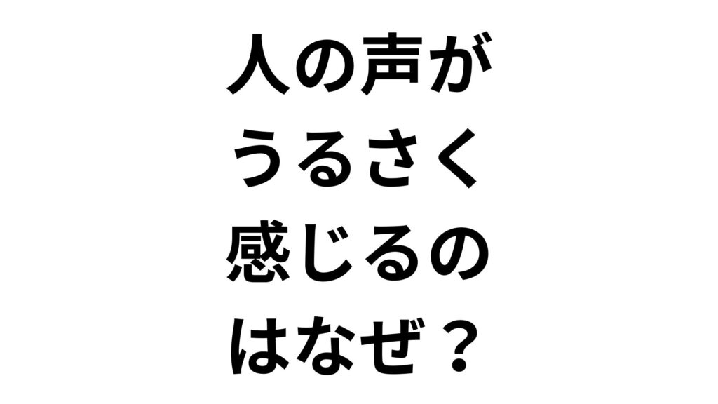 人の声がうるさく感じるのはなぜ？原因と今すぐできる対処法