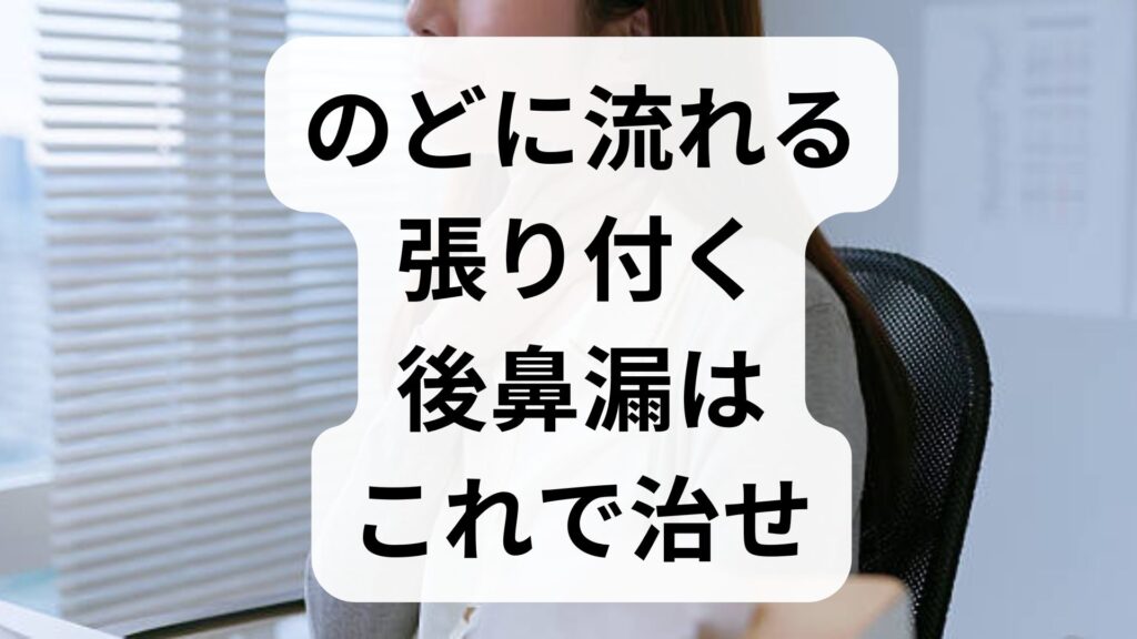 のどに流れる・張り付く後鼻漏はこれで治せ！原因と根本改善5ステップ