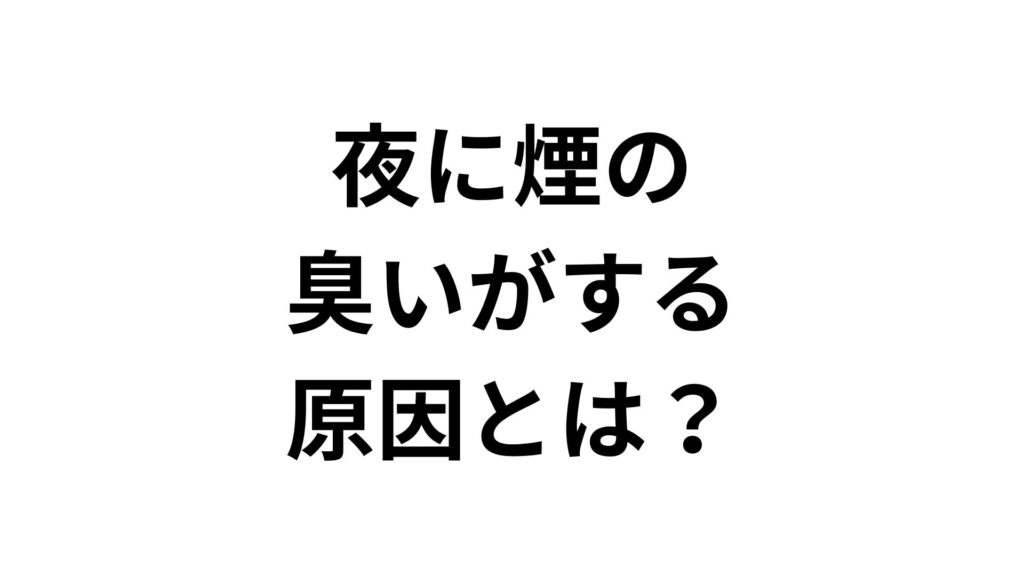 夜に煙の臭いがする原因とは？焦げ臭い・自分だけ臭う理由と対処法