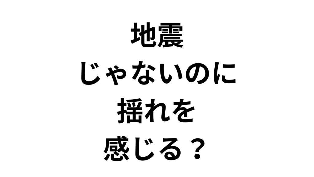 地震じゃないのに揺れを感じる？原因と病院に行くべき目安を解説